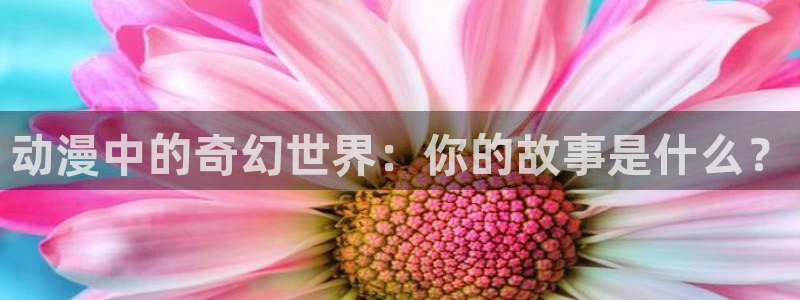 动漫之家官网页版：动漫中的奇幻世界：你的故事是什么？